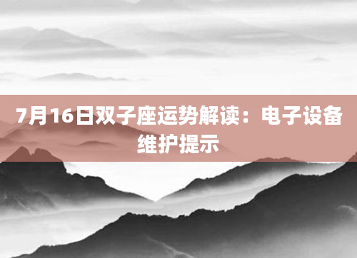 7月16日双子座运势解读：电子设备维护提示