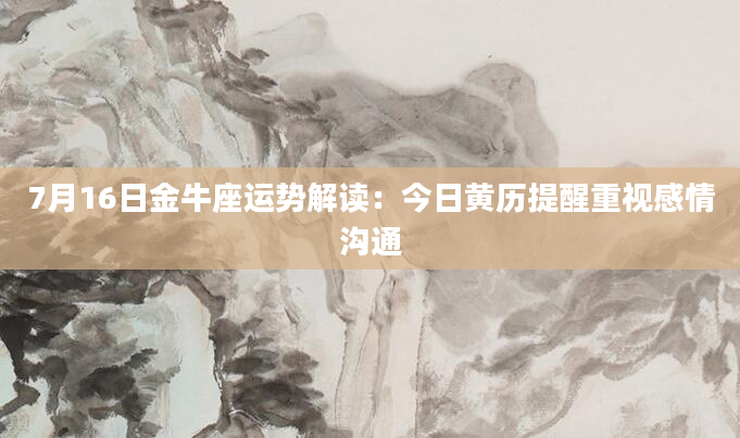 7月16日金牛座运势解读：今日黄历提醒重视感情沟通
