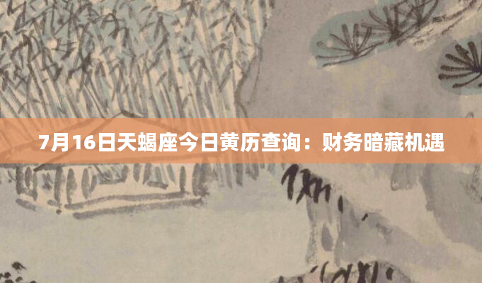 7月16日天蝎座今日黄历查询：财务暗藏机遇
