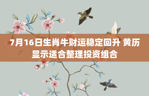 7月16日生肖牛财运稳定回升 黄历显示适合整理投资组合