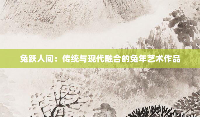 兔跃人间：传统与现代融合的兔年艺术作品