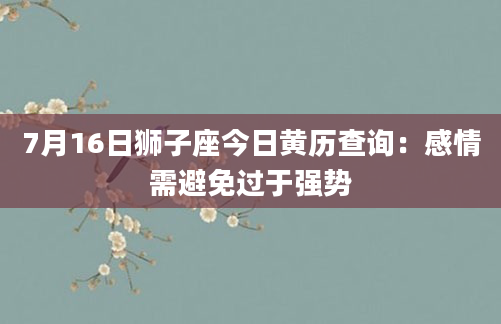 7月16日狮子座今日黄历查询：感情需避免过于强势