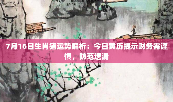 7月16日生肖猪运势解析：今日黄历提示财务需谨慎，防范遗漏