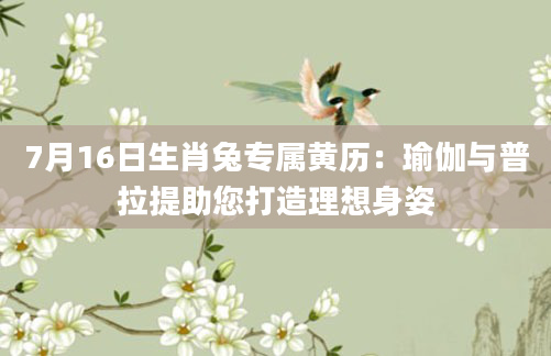 7月16日生肖兔专属黄历：瑜伽与普拉提助您打造理想身姿
