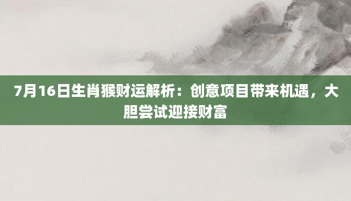 7月16日生肖猴财运解析：创意项目带来机遇，大胆尝试迎接财富