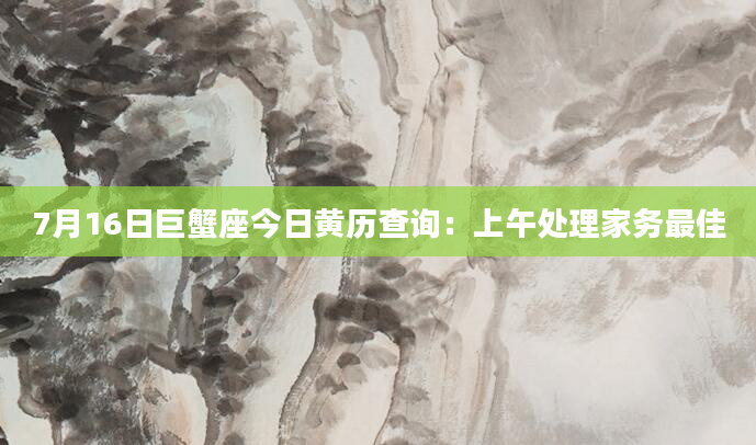 7月16日巨蟹座今日黄历查询：上午处理家务最佳