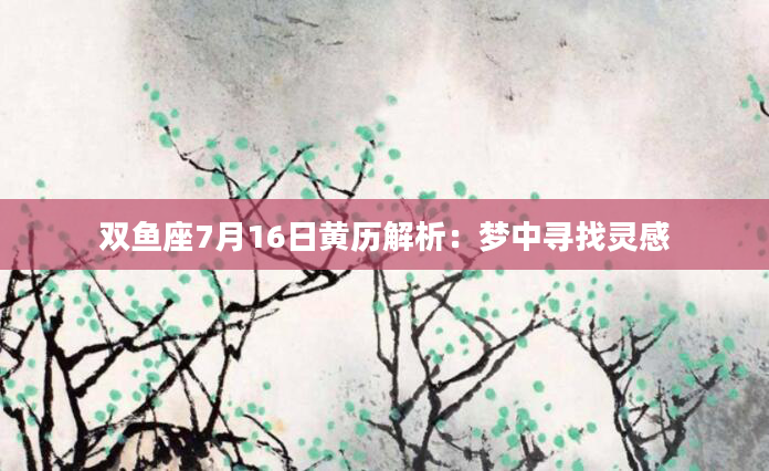 双鱼座7月16日黄历解析：梦中寻找灵感
