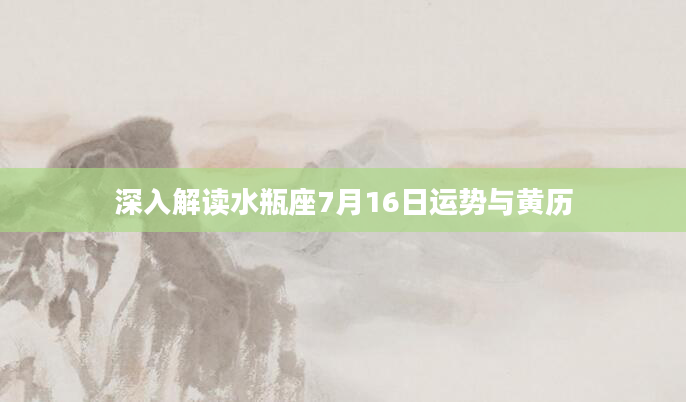 深入解读水瓶座7月16日运势与黄历