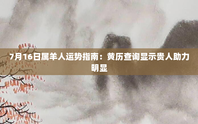 7月16日属羊人运势指南：黄历查询显示贵人助力明显