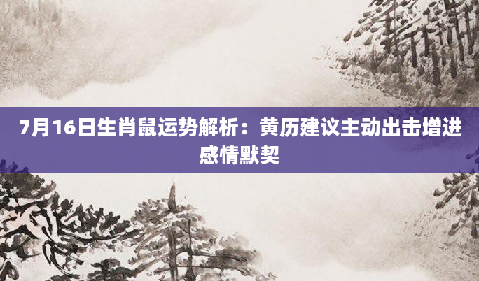 7月16日生肖鼠运势解析：黄历建议主动出击增进感情默契