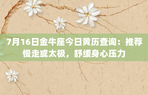 7月16日金牛座今日黄历查询：推荐慢走或太极，舒缓身心压力