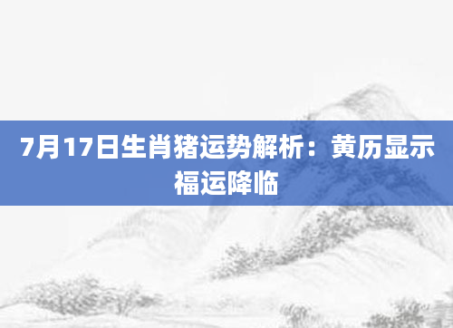 7月17日生肖猪运势解析：黄历显示福运降临