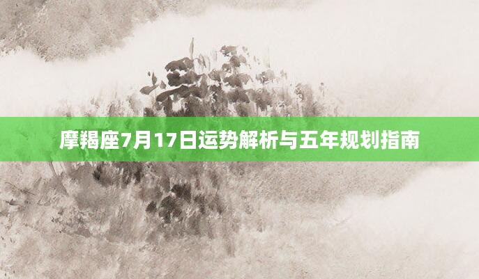 摩羯座7月17日运势解析与五年规划指南