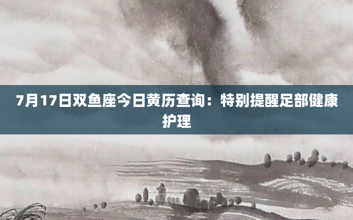 7月17日双鱼座今日黄历查询：特别提醒足部健康护理