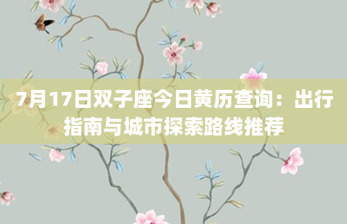 7月17日双子座今日黄历查询：出行指南与城市探索路线推荐