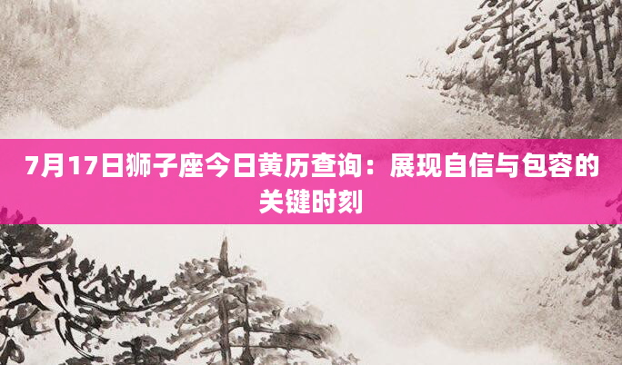 7月17日狮子座今日黄历查询：展现自信与包容的关键时刻