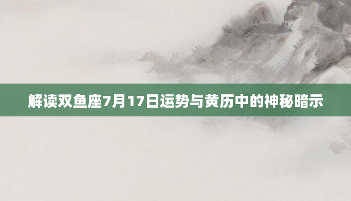 解读双鱼座7月17日运势与黄历中的神秘暗示