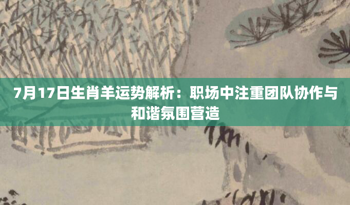 7月17日生肖羊运势解析：职场中注重团队协作与和谐氛围营造