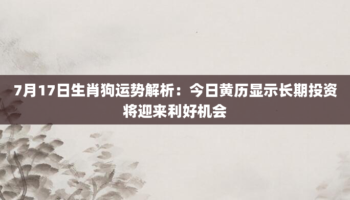 7月17日生肖狗运势解析：今日黄历显示长期投资将迎来利好机会