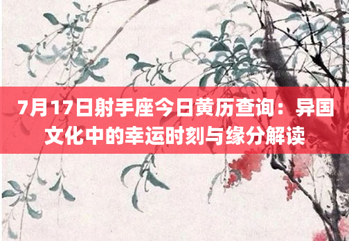 7月17日射手座今日黄历查询：异国文化中的幸运时刻与缘分解读