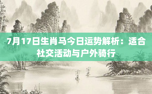 7月17日生肖马今日运势解析：适合社交活动与户外骑行