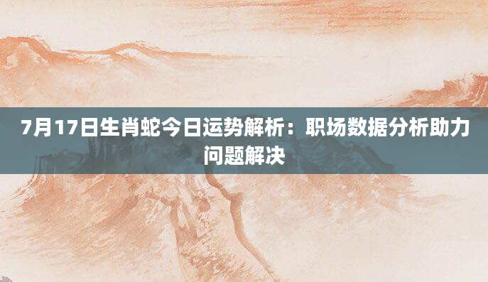 7月17日生肖蛇今日运势解析：职场数据分析助力问题解决