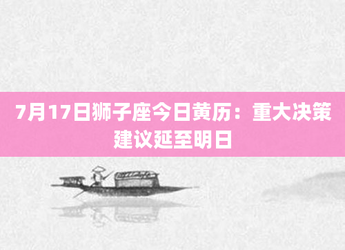 7月17日狮子座今日黄历：重大决策建议延至明日