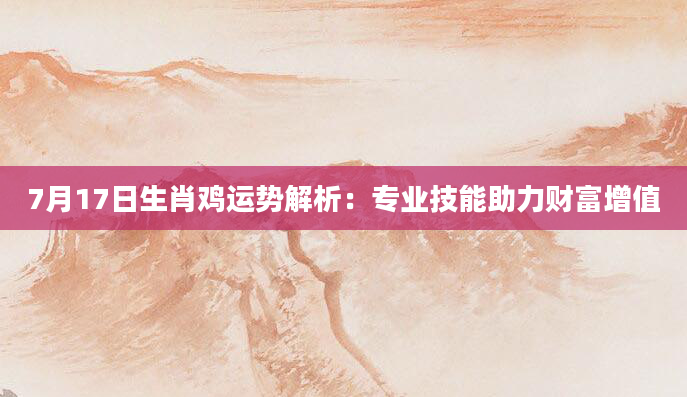 7月17日生肖鸡运势解析：专业技能助力财富增值