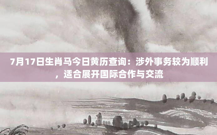 7月17日生肖马今日黄历查询：涉外事务较为顺利，适合展开国际合作与交流