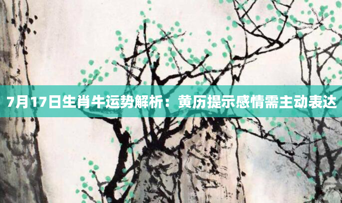 7月17日生肖牛运势解析：黄历提示感情需主动表达