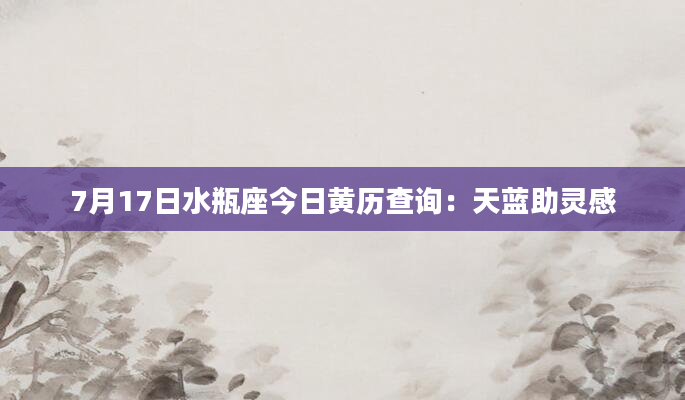 7月17日水瓶座今日黄历查询：天蓝助灵感