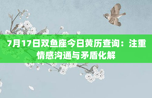 7月17日双鱼座今日黄历查询：注重情感沟通与矛盾化解