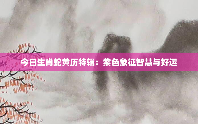 今日生肖蛇黄历特辑：紫色象征智慧与好运