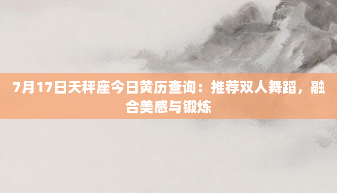 7月17日天秤座今日黄历查询：推荐双人舞蹈，融合美感与锻炼