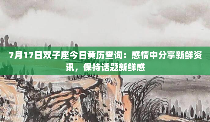 7月17日双子座今日黄历查询：感情中分享新鲜资讯，保持话题新鲜感