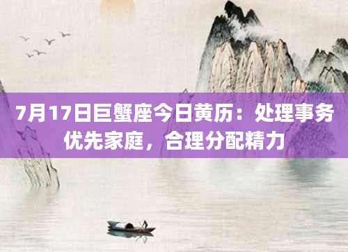 7月17日巨蟹座今日黄历：处理事务优先家庭，合理分配精力