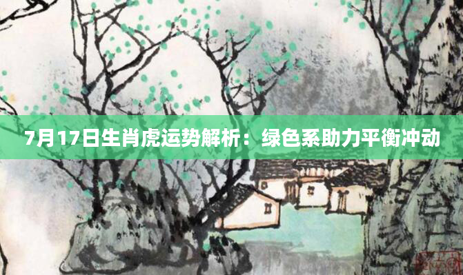 7月17日生肖虎运势解析：绿色系助力平衡冲动