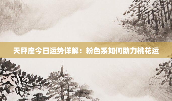 天秤座今日运势详解：粉色系如何助力桃花运