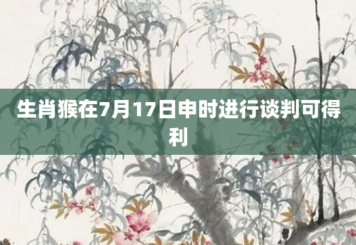 生肖猴在7月17日申时进行谈判可得利