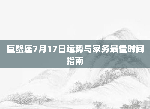 巨蟹座7月17日运势与家务最佳时间指南
