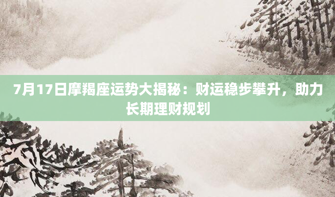 7月17日摩羯座运势大揭秘：财运稳步攀升，助力长期理财规划