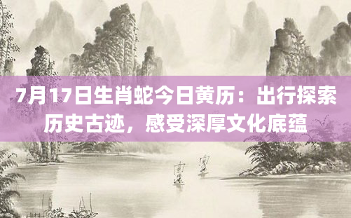 7月17日生肖蛇今日黄历：出行探索历史古迹，感受深厚文化底蕴
