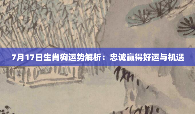 7月17日生肖狗运势解析：忠诚赢得好运与机遇