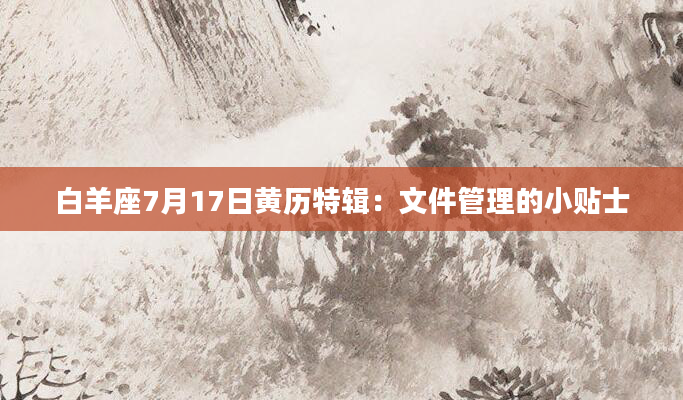 白羊座7月17日黄历特辑：文件管理的小贴士
