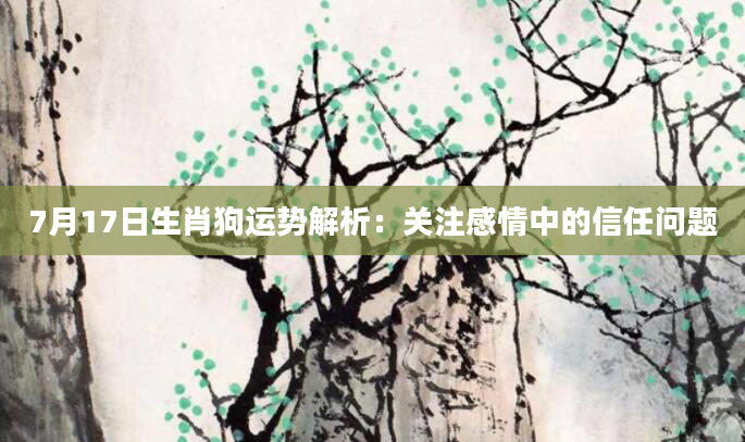 7月17日生肖狗运势解析：关注感情中的信任问题