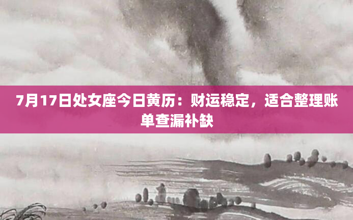 7月17日处女座今日黄历：财运稳定，适合整理账单查漏补缺