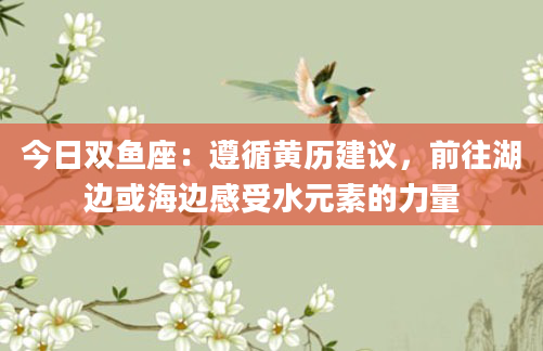 今日双鱼座：遵循黄历建议，前往湖边或海边感受水元素的力量