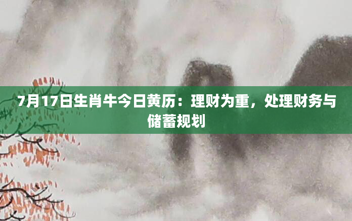 7月17日生肖牛今日黄历：理财为重，处理财务与储蓄规划