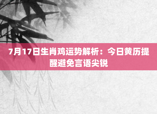 7月17日生肖鸡运势解析：今日黄历提醒避免言语尖锐