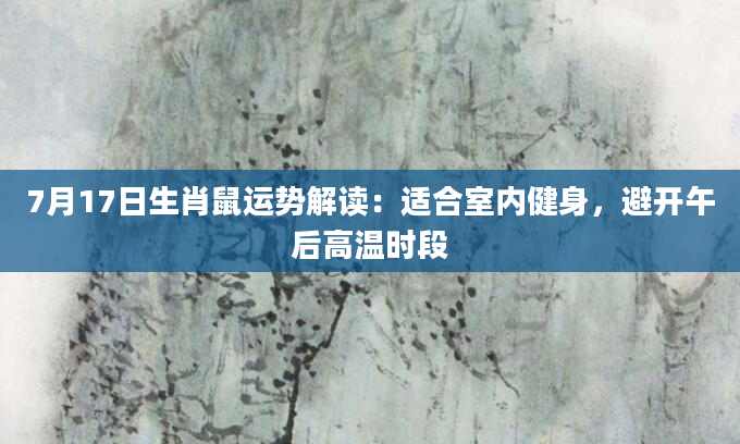 7月17日生肖鼠运势解读：适合室内健身，避开午后高温时段